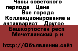 Часы советского периода › Цена ­ 3 999 - Все города Коллекционирование и антиквариат » Другое   . Башкортостан респ.,Мечетлинский р-н